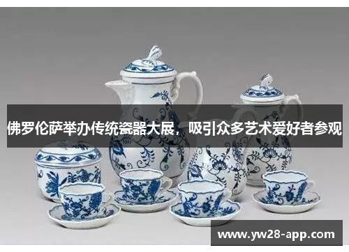 佛罗伦萨举办传统瓷器大展，吸引众多艺术爱好者参观