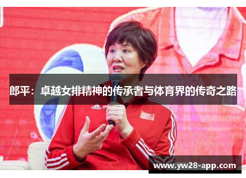郎平：卓越女排精神的传承者与体育界的传奇之路