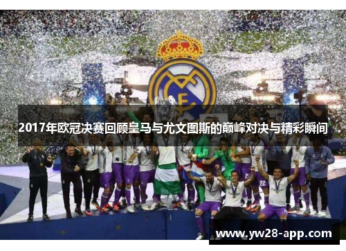 2017年欧冠决赛回顾皇马与尤文图斯的巅峰对决与精彩瞬间
