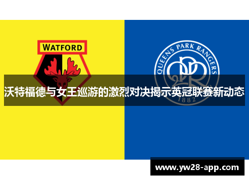 沃特福德与女王巡游的激烈对决揭示英冠联赛新动态