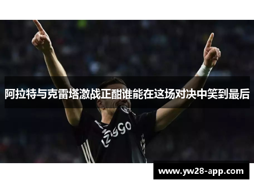 阿拉特与克雷塔激战正酣谁能在这场对决中笑到最后